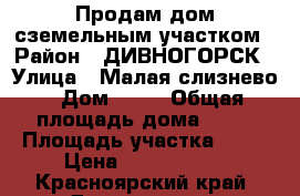 Продам дом сземельным участком › Район ­ ДИВНОГОРСК › Улица ­ Малая слизнево › Дом ­ 33 › Общая площадь дома ­ 69 › Площадь участка ­ 18 › Цена ­ 1 353 000 - Красноярский край, Дивногорск г. Недвижимость » Дома, коттеджи, дачи продажа   